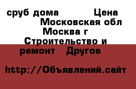 сруб дома 9*6.60 › Цена ­ 215 000 - Московская обл., Москва г. Строительство и ремонт » Другое   